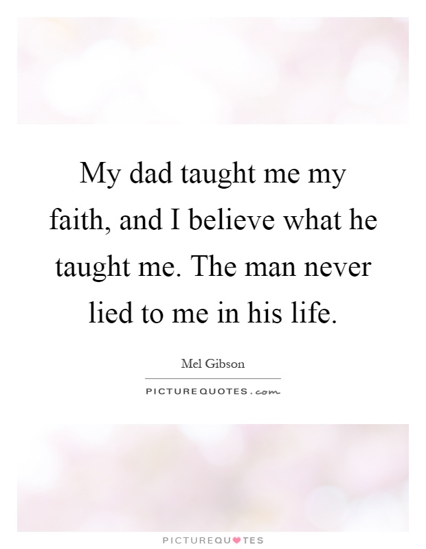 My dad taught me my faith, and I believe what he taught me. The man never lied to me in his life Picture Quote #1