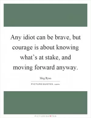 Any idiot can be brave, but courage is about knowing what’s at stake, and moving forward anyway Picture Quote #1