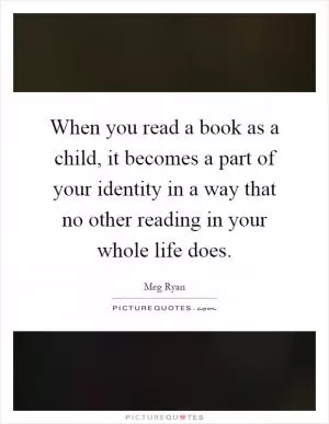 When you read a book as a child, it becomes a part of your identity in a way that no other reading in your whole life does Picture Quote #1