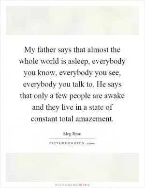 My father says that almost the whole world is asleep, everybody you know, everybody you see, everybody you talk to. He says that only a few people are awake and they live in a state of constant total amazement Picture Quote #1