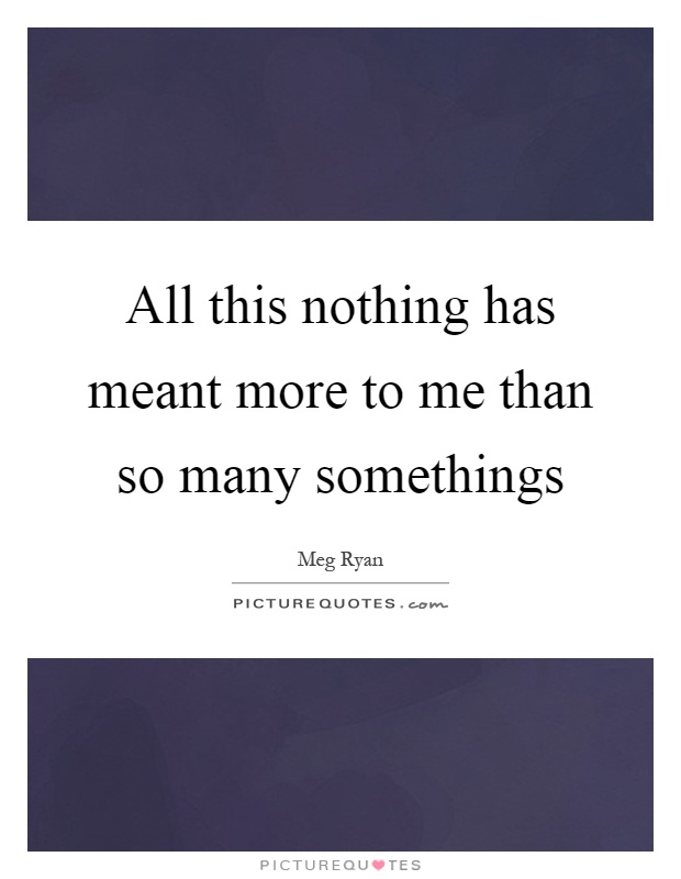 All this nothing has meant more to me than so many somethings Picture Quote #1