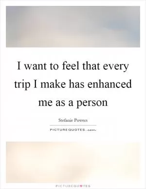 I want to feel that every trip I make has enhanced me as a person Picture Quote #1