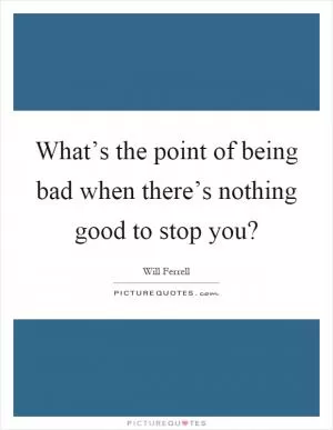 What’s the point of being bad when there’s nothing good to stop you? Picture Quote #1
