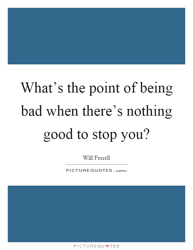 What's the point of being bad when there's nothing good to stop you? Picture Quote #1