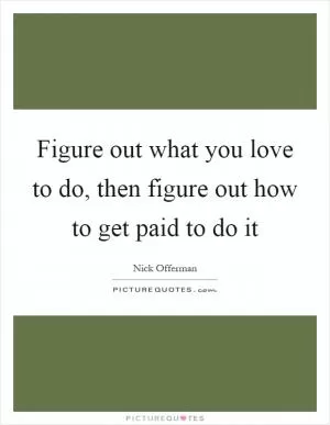 Figure out what you love to do, then figure out how to get paid to do it Picture Quote #1