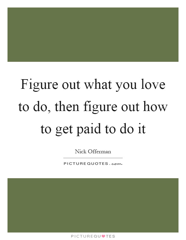 Figure out what you love to do, then figure out how to get paid to do it Picture Quote #1