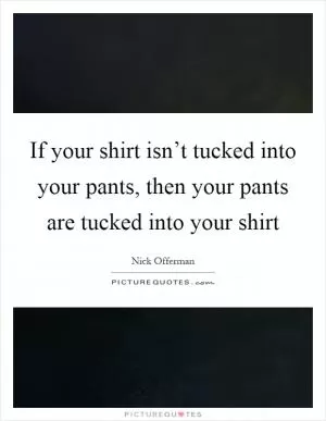 If your shirt isn’t tucked into your pants, then your pants are tucked into your shirt Picture Quote #1