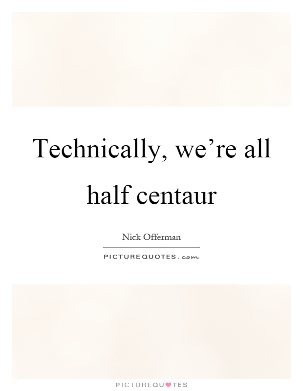 Technically, we're all half centaur Picture Quote #1