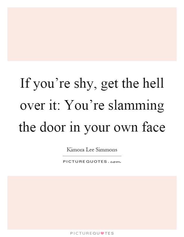 If you're shy, get the hell over it: You're slamming the door in your own face Picture Quote #1