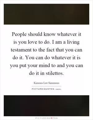 People should know whatever it is you love to do. I am a living testament to the fact that you can do it. You can do whatever it is you put your mind to and you can do it in stilettos Picture Quote #1