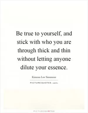 Be true to yourself, and stick with who you are through thick and thin without letting anyone dilute your essence Picture Quote #1