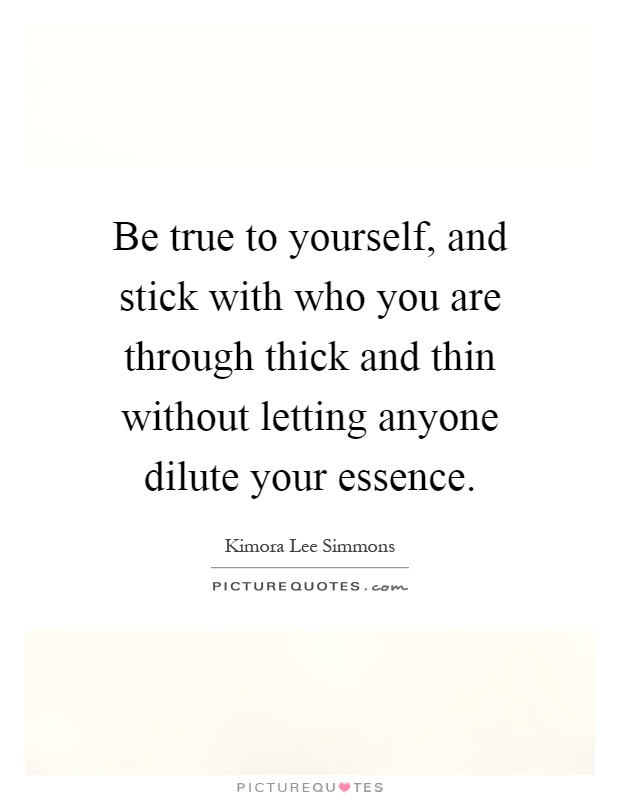 Be true to yourself, and stick with who you are through thick and thin without letting anyone dilute your essence Picture Quote #1