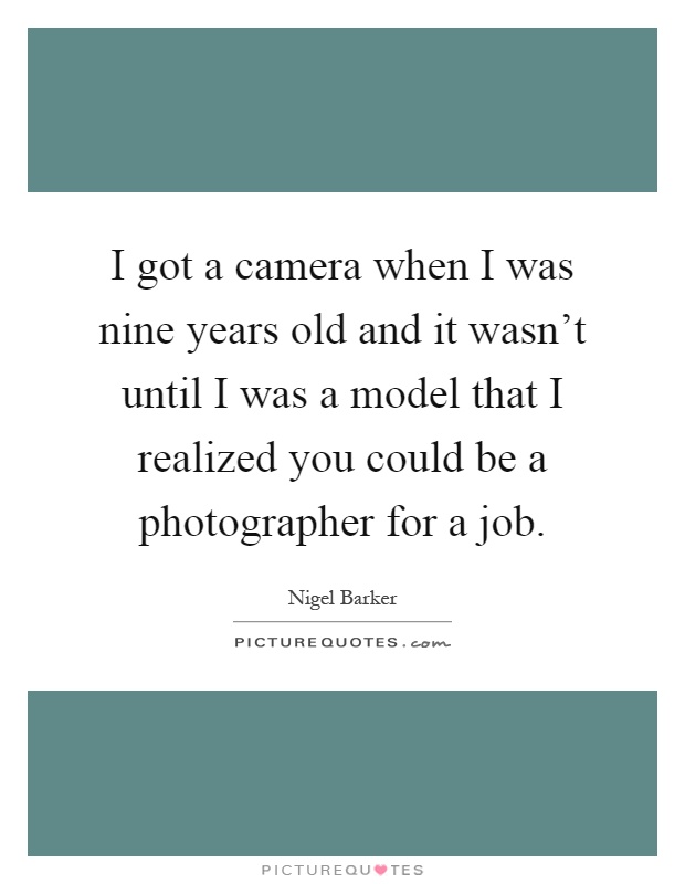 I got a camera when I was nine years old and it wasn't until I was a model that I realized you could be a photographer for a job Picture Quote #1