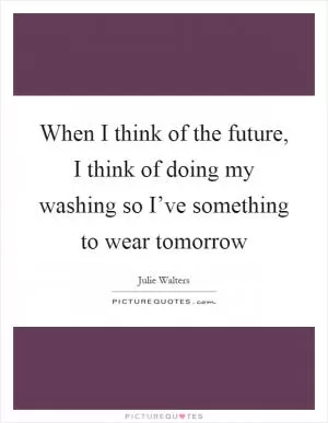 When I think of the future, I think of doing my washing so I’ve something to wear tomorrow Picture Quote #1