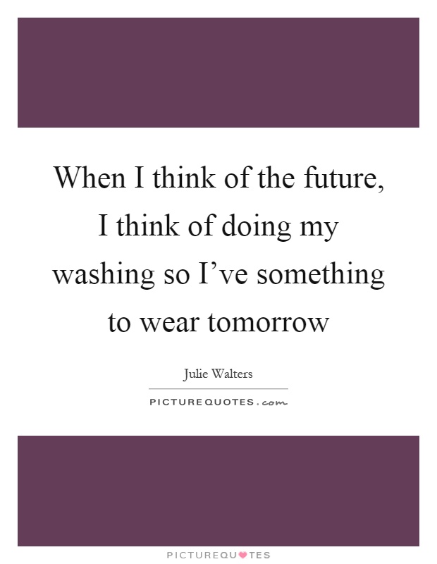 When I think of the future, I think of doing my washing so I've something to wear tomorrow Picture Quote #1