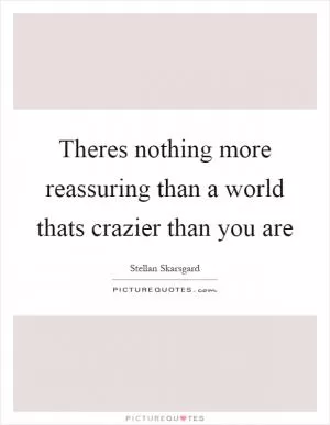 Theres nothing more reassuring than a world thats crazier than you are Picture Quote #1