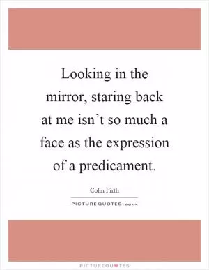 Looking in the mirror, staring back at me isn’t so much a face as the expression of a predicament Picture Quote #1