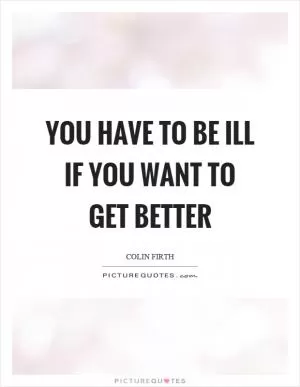 You have to be ill if you want to get better Picture Quote #1