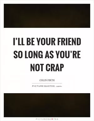 I’ll be your friend so long as you’re not crap Picture Quote #1