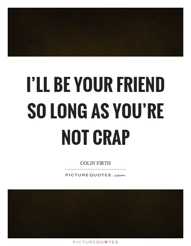 I'll be your friend so long as you're not crap Picture Quote #1