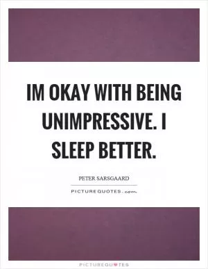 Im okay with being unimpressive. I sleep better Picture Quote #1
