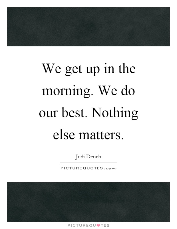 We get up in the morning. We do our best. Nothing else matters Picture Quote #1