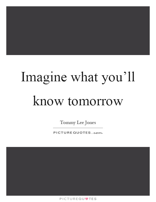 Imagine what you'll know tomorrow Picture Quote #1