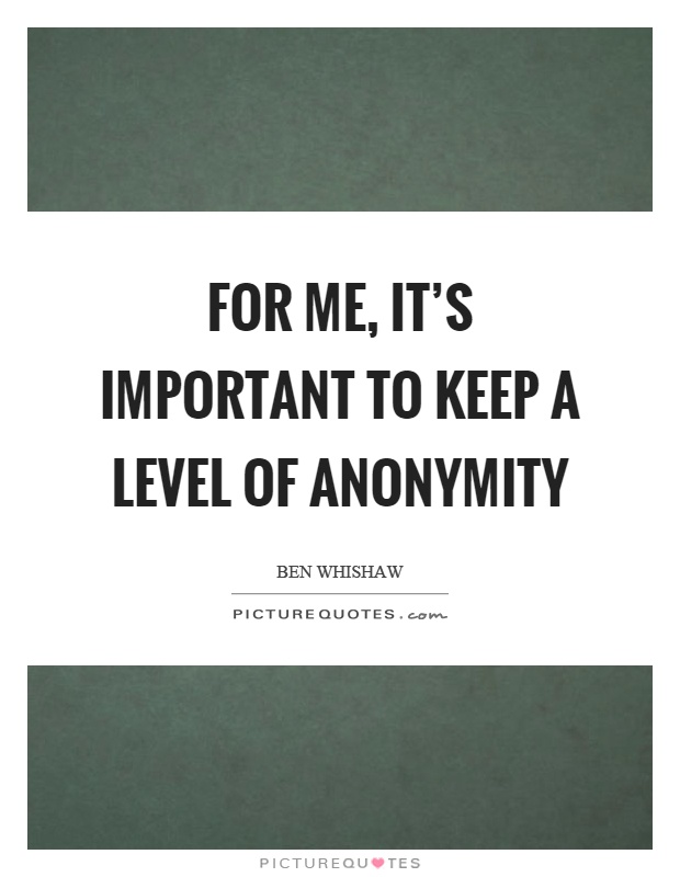 For me, it's important to keep a level of anonymity Picture Quote #1