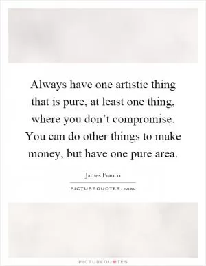 Always have one artistic thing that is pure, at least one thing, where you don’t compromise. You can do other things to make money, but have one pure area Picture Quote #1