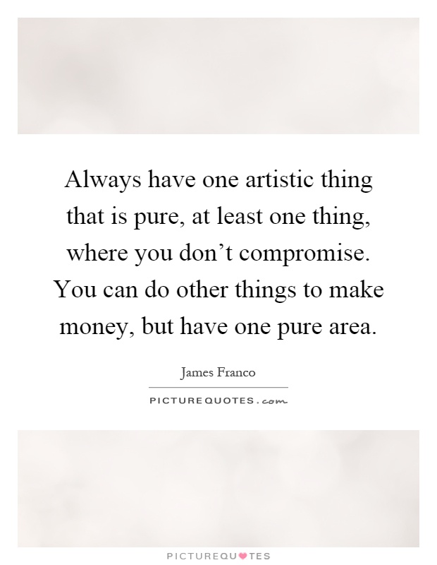 Always have one artistic thing that is pure, at least one thing, where you don't compromise. You can do other things to make money, but have one pure area Picture Quote #1
