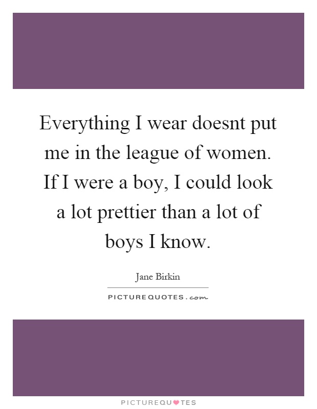 Everything I wear doesnt put me in the league of women. If I were a boy, I could look a lot prettier than a lot of boys I know Picture Quote #1