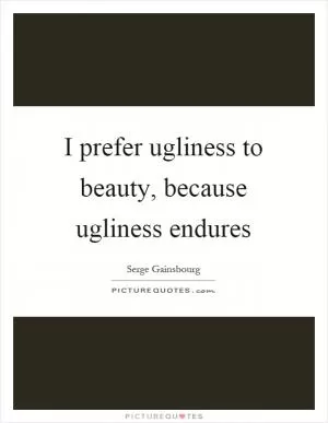 I prefer ugliness to beauty, because ugliness endures Picture Quote #1