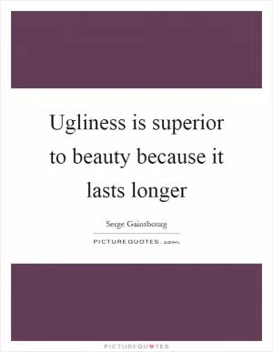 Ugliness is superior to beauty because it lasts longer Picture Quote #1