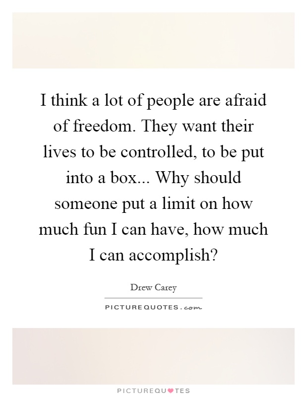 I think a lot of people are afraid of freedom. They want their lives to be controlled, to be put into a box... Why should someone put a limit on how much fun I can have, how much I can accomplish? Picture Quote #1