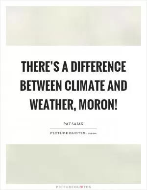 There’s a difference between climate and weather, moron! Picture Quote #1
