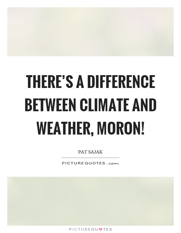 There's a difference between climate and weather, moron! Picture Quote #1