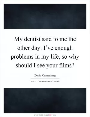 My dentist said to me the other day: I’ve enough problems in my life, so why should I see your films? Picture Quote #1