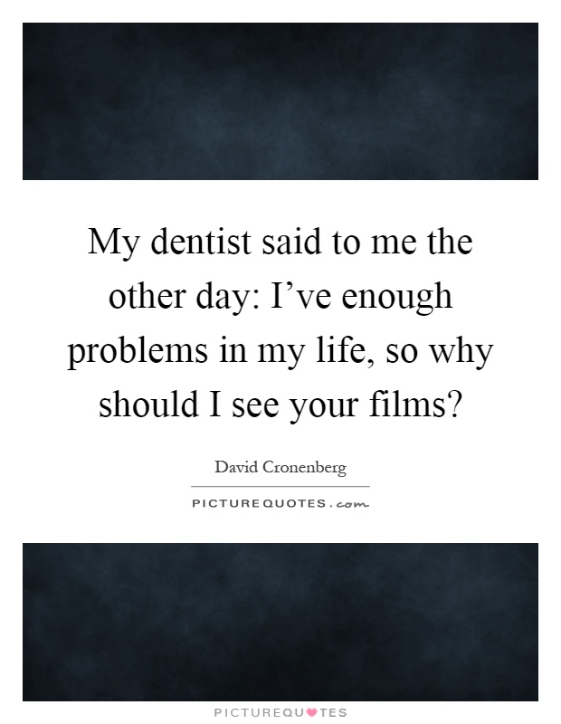 My dentist said to me the other day: I've enough problems in my life, so why should I see your films? Picture Quote #1