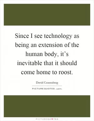 Since I see technology as being an extension of the human body, it’s inevitable that it should come home to roost Picture Quote #1