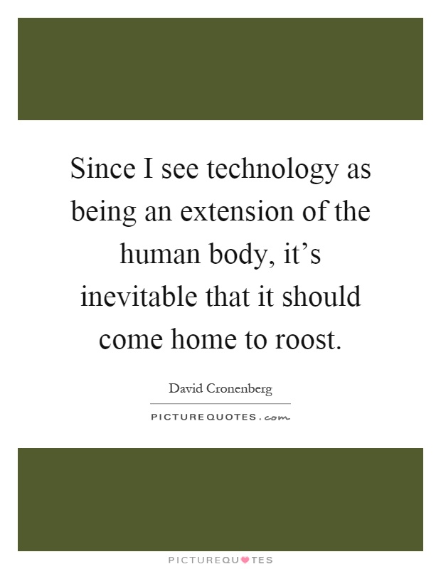 Since I see technology as being an extension of the human body, it's inevitable that it should come home to roost Picture Quote #1