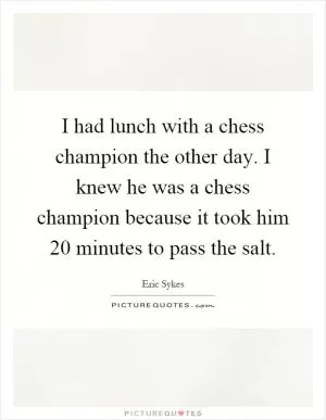 I had lunch with a chess champion the other day. I knew he was a chess champion because it took him 20 minutes to pass the salt Picture Quote #1