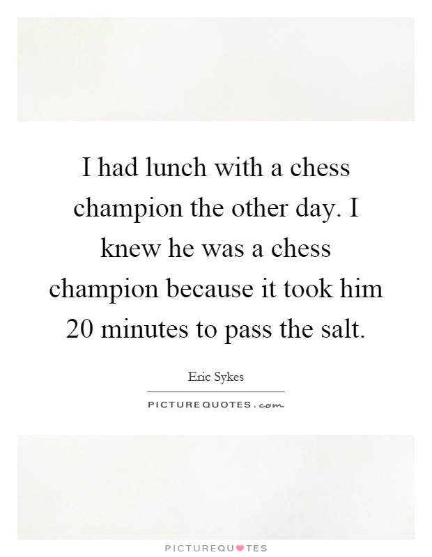 I had lunch with a chess champion the other day. I knew he was a chess champion because it took him 20 minutes to pass the salt Picture Quote #1