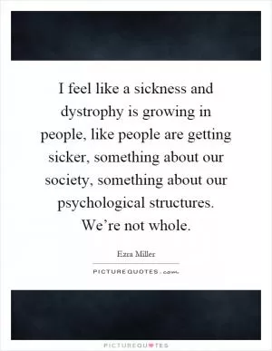 I feel like a sickness and dystrophy is growing in people, like people are getting sicker, something about our society, something about our psychological structures. We’re not whole Picture Quote #1