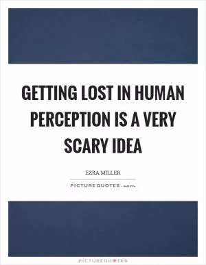 Getting lost in human perception is a very scary idea Picture Quote #1