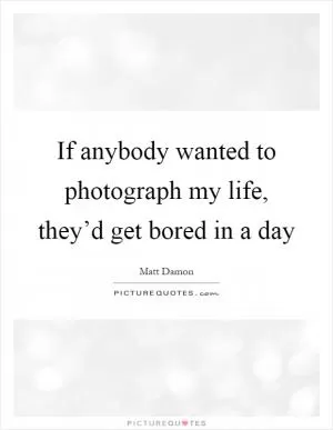 If anybody wanted to photograph my life, they’d get bored in a day Picture Quote #1
