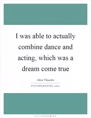 I was able to actually combine dance and acting, which was a dream come true Picture Quote #1
