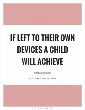 If left to their own devices a child will achieve Picture Quote #1