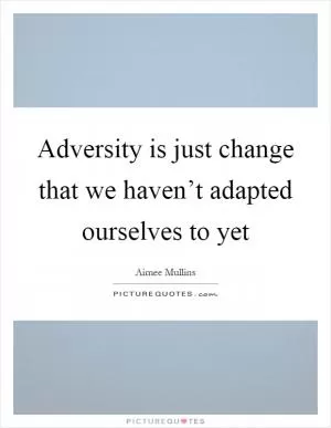 Adversity is just change that we haven’t adapted ourselves to yet Picture Quote #1
