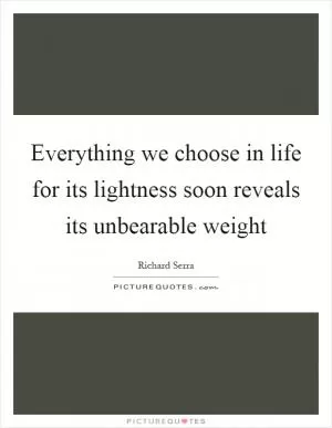 Everything we choose in life for its lightness soon reveals its unbearable weight Picture Quote #1