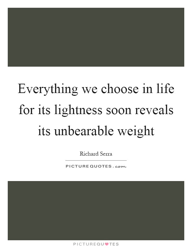 Everything we choose in life for its lightness soon reveals its unbearable weight Picture Quote #1